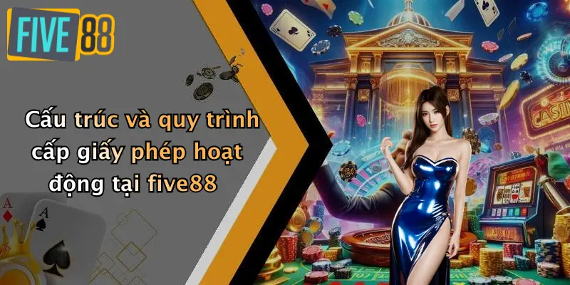 Cấu trúc và quy trình cấp giấy phép hoạt động tại five88