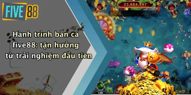 Bắn cá FIVE88 2 Hành trình bắn cá five88: tận hưởng từ trải nghiệm đầu tiên